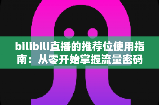 bilibili直播的推荐位使用指南:从零开始掌握流量密码,让直播间人气翻倍增长 bilibili直播的推荐位使用指南:从零开始掌握流量密码,让直播间人气翻倍增长