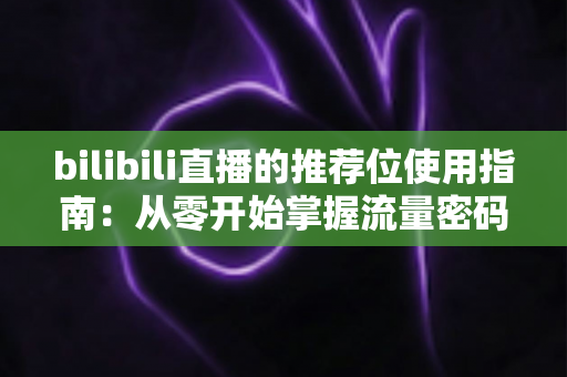 bilibili直播的推荐位使用指南：从零开始掌握流量密码，让直播间人气翻倍增长