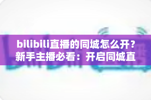 bilibili直播的同城怎么开?新手主播必看:开启同城直播全流程指南,让本地观众轻松找到你 bilibili直播的同城怎么开?新手主播必看:开启同城直播全流程指南,让本地观众轻松找到你