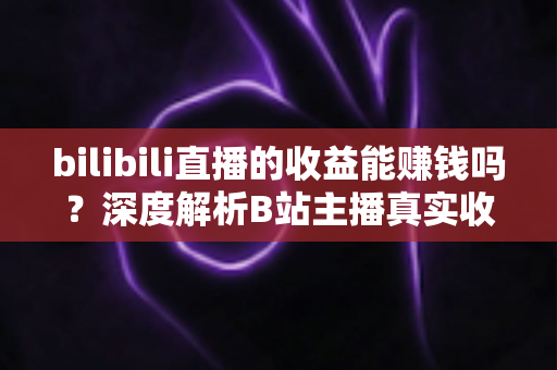 bilibili直播的收益能赚钱吗？深度解析B站主播真实收入与变现全攻略