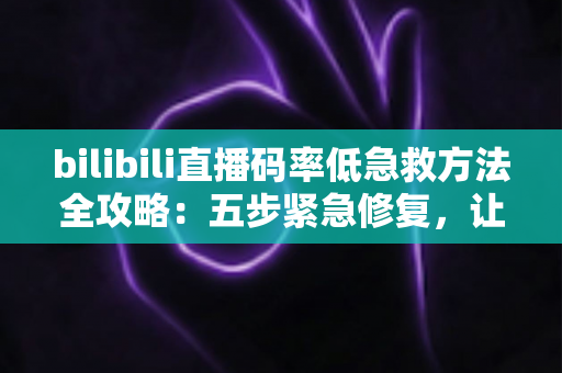 bilibili直播码率低急救方法全攻略：五步紧急修复，让直播画质瞬间回归高清