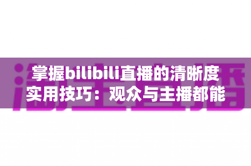 掌握bilibili直播的清晰度实用技巧:观众与主播都能快速上手的画质提升全攻略 掌握bilibili直播的清晰度实用技巧:观众与主播都能快速上手的画质提升全攻略