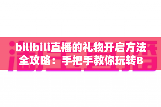bilibili直播的礼物开启方法全攻略:手把手教你玩转B站直播送礼与收益功能 bilibili直播的礼物开启方法全攻略:手把手教你玩转B站直播送礼与收益功能