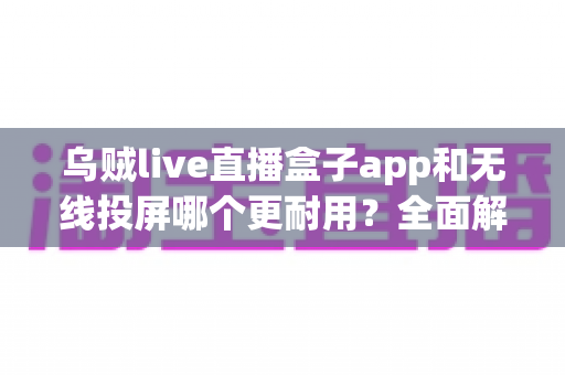 乌贼live直播盒子app和无线投屏哪个更耐用?全面解析稳定性与使用寿命,帮你选出更省心的观影方案 乌贼live直播盒子app和无线投屏哪个更耐用?全面解析稳定性与使用寿命,帮你选出更省心的观影方案