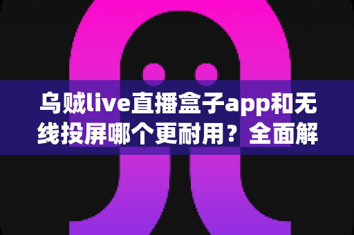 乌贼live直播盒子app和无线投屏哪个更耐用?全面解析稳定性与使用寿命,帮你选出更省心的观影方案 乌贼live直播盒子app和无线投屏哪个更耐用?全面解析稳定性与使用寿命,帮你选出更省心的观影方案