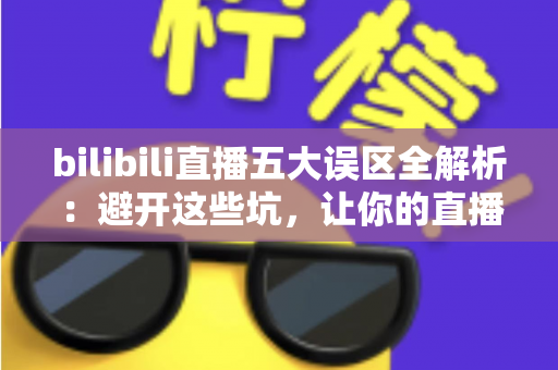 bilibili直播五大误区全解析:避开这些坑,让你的直播间人气稳步上涨 bilibili直播五大误区全解析:避开这些坑,让你的直播间人气稳步上涨