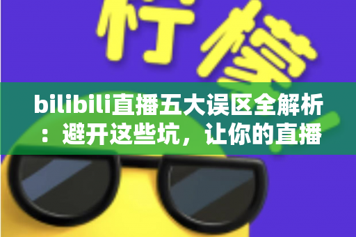 bilibili直播五大误区全解析:避开这些坑,让你的直播间人气稳步上涨 bilibili直播五大误区全解析:避开这些坑,让你的直播间人气稳步上涨