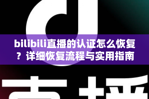 bilibili直播的认证怎么恢复?详细恢复流程与实用指南全解析 bilibili直播的认证怎么恢复?详细恢复流程与实用指南全解析