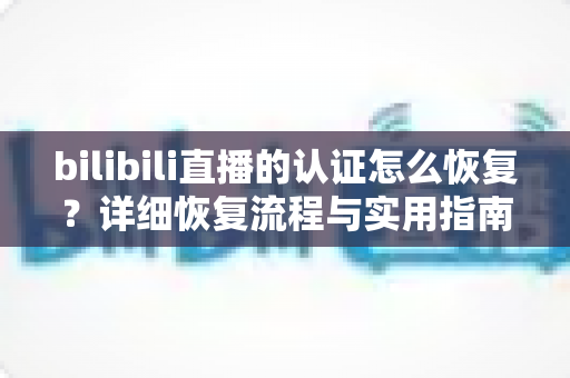 bilibili直播的认证怎么恢复?详细恢复流程与实用指南全解析 bilibili直播的认证怎么恢复?详细恢复流程与实用指南全解析