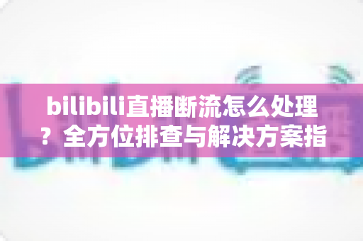 bilibili直播断流怎么处理?全方位排查与解决方案指南,助你快速恢复稳定直播 bilibili直播断流怎么处理?全方位排查与解决方案指南,助你快速恢复稳定直播
