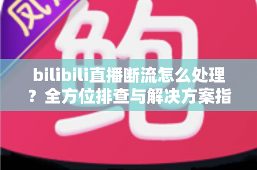 bilibili直播断流怎么处理?全方位排查与解决方案指南,助你快速恢复稳定直播 bilibili直播断流怎么处理?全方位排查与解决方案指南,助你快速恢复稳定直播