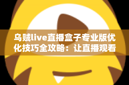 乌贼live直播盒子专业版优化技巧全攻略：让直播观看更流畅稳定的实用指南