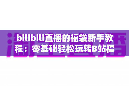 bilibili直播的福袋新手教程:零基础轻松玩转B站福袋抽奖的完整攻略 bilibili直播的福袋新手教程:零基础轻松玩转B站福袋抽奖的完整攻略
