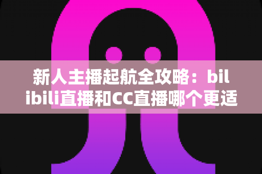 新人主播起航全攻略:bilibili直播和CC直播哪个更适合新人?一文读懂两大平台选择秘诀 新人主播起航全攻略:bilibili直播和CC直播哪个更适合新人?一文读懂两大平台选择秘诀