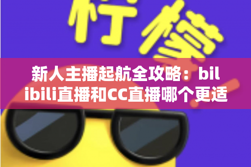 新人主播起航全攻略:bilibili直播和CC直播哪个更适合新人?一文读懂两大平台选择秘诀 新人主播起航全攻略:bilibili直播和CC直播哪个更适合新人?一文读懂两大平台选择秘诀