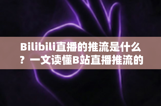 Bilibili直播的推流是什么？一文读懂B站直播推流的核心原理与实操方法