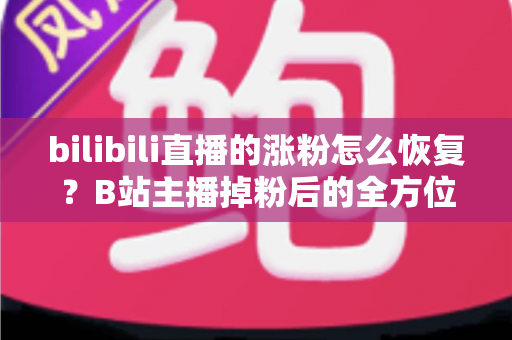 bilibili直播的涨粉怎么恢复?B站主播掉粉后的全方位增粉逆袭指南 bilibili直播的涨粉怎么恢复?B站主播掉粉后的全方位增粉逆袭指南