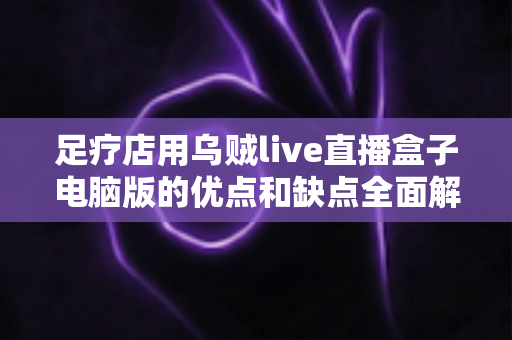 足疗店用乌贼live直播盒子电脑版的优点和缺点全面解析:同城引流、透明经营与合规避坑一站式指南 足疗店用乌贼live直播盒子电脑版的优点和缺点全面解析:同城引流、透明经营与合规避坑一站式指南