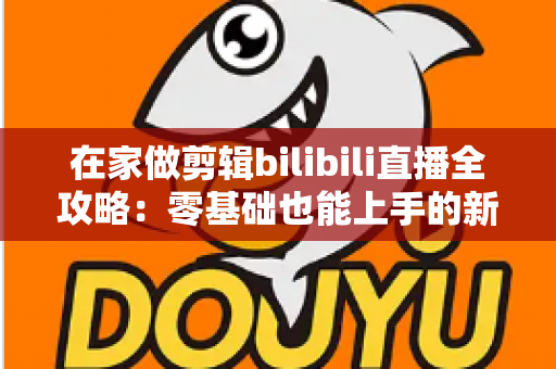 在家做剪辑bilibili直播全攻略：零基础也能上手的新媒体副业变现指南