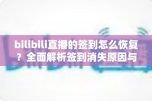 bilibili直播的签到怎么恢复?全面解析签到消失原因与实用恢复方法指南 bilibili直播的签到怎么恢复?全面解析签到消失原因与实用恢复方法指南