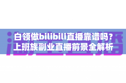 白领做bilibili直播靠谱吗?上班族副业直播前景全解析与避坑指南 白领做bilibili直播靠谱吗?上班族副业直播前景全解析与避坑指南