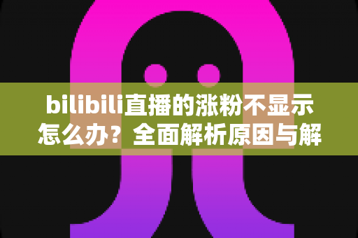 bilibili直播的涨粉不显示怎么办？全面解析原因与解决方案，助你轻松解决涨粉数据异常问题