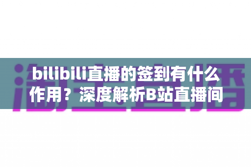 bilibili直播的签到有什么作用？深度解析B站直播间签到功能的价值、玩法与常见疑问