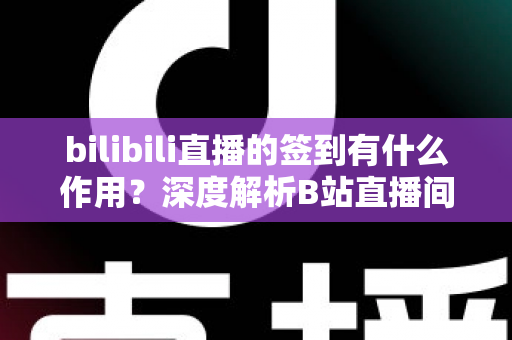 bilibili直播的签到有什么作用？深度解析B站直播间签到功能的价值、玩法与常见疑问