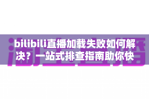 bilibili直播加载失败如何解决?一站式排查指南助你快速恢复流畅观播 bilibili直播加载失败如何解决?一站式排查指南助你快速恢复流畅观播