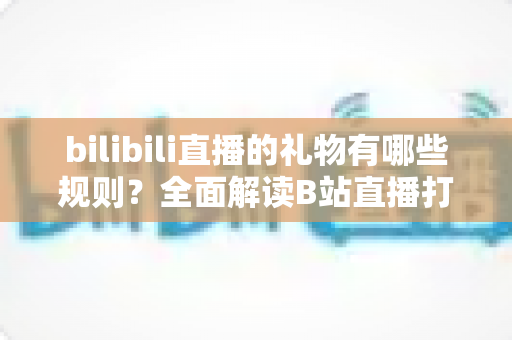 bilibili直播的礼物有哪些规则？全面解读B站直播打赏机制与实用指南
