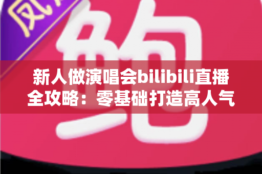 新人做演唱会bilibili直播全攻略：零基础打造高人气线上演唱会舞台的实战指南
