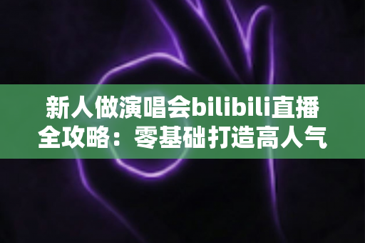 新人做演唱会bilibili直播全攻略：零基础打造高人气线上演唱会舞台的实战指南
