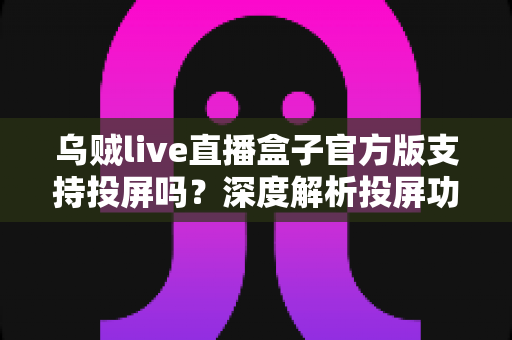 乌贼live直播盒子官方版支持投屏吗？深度解析投屏功能、操作步骤与常见问题全指南