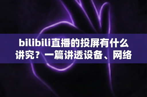 bilibili直播的投屏有什么讲究?一篇讲透设备、网络与体验优化的完整攻略 bilibili直播的投屏有什么讲究?一篇讲透设备、网络与体验优化的完整攻略