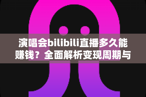 演唱会bilibili直播多久能赚钱?全面解析变现周期与收益成长路线 演唱会bilibili直播多久能赚钱?全面解析变现周期与收益成长路线
