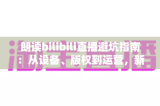 朗读bilibili直播避坑指南:从设备、版权到运营,新手主播少走三年弯路的实战手册 朗读bilibili直播避坑指南:从设备、版权到运营,新手主播少走三年弯路的实战手册