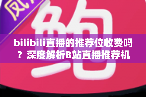 bilibili直播的推荐位收费吗?深度解析B站直播推荐机制与推广费用全指南 bilibili直播的推荐位收费吗?深度解析B站直播推荐机制与推广费用全指南