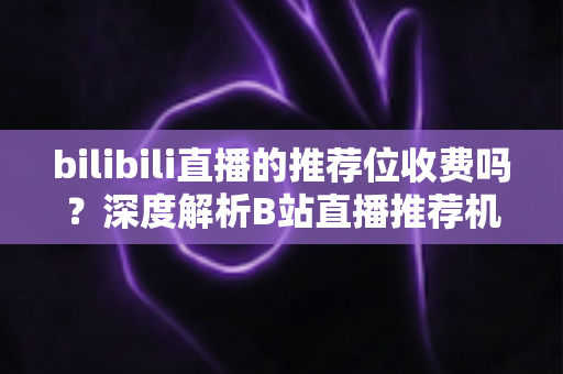 bilibili直播的推荐位收费吗?深度解析B站直播推荐机制与推广费用全指南 bilibili直播的推荐位收费吗?深度解析B站直播推荐机制与推广费用全指南