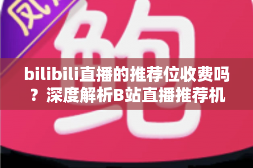 bilibili直播的推荐位收费吗？深度解析B站直播推荐机制与推广费用全指南