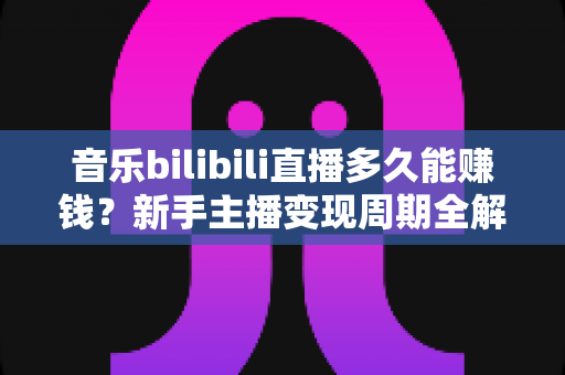 音乐bilibili直播多久能赚钱?新手主播变现周期全解析与实用赚钱攻略 音乐bilibili直播多久能赚钱?新手主播变现周期全解析与实用赚钱攻略