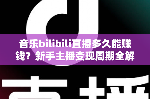 音乐bilibili直播多久能赚钱?新手主播变现周期全解析与实用赚钱攻略 音乐bilibili直播多久能赚钱?新手主播变现周期全解析与实用赚钱攻略