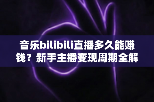 音乐bilibili直播多久能赚钱？新手主播变现周期全解析与实用赚钱攻略