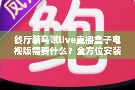 餐厅装乌贼live直播盒子电视版需要什么?全方位安装配置指南与必备清单 餐厅装乌贼live直播盒子电视版需要什么?全方位安装配置指南与必备清单