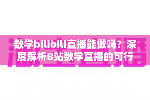 数学bilibili直播能做吗?深度解析B站数学直播的可行性、准备事项与变现路径 数学bilibili直播能做吗?深度解析B站数学直播的可行性、准备事项与变现路径