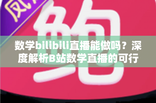 数学bilibili直播能做吗？深度解析B站数学直播的可行性、准备事项与变现路径