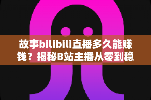 故事bilibili直播多久能赚钱?揭秘B站主播从零到稳定变现的真实时间线与赚钱攻略 故事bilibili直播多久能赚钱?揭秘B站主播从零到稳定变现的真实时间线与赚钱攻略