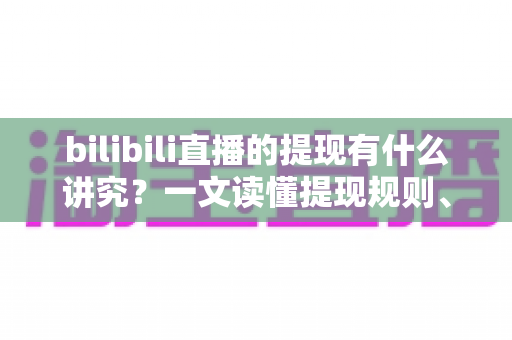 bilibili直播的提现有什么讲究？一文读懂提现规则、流程与避坑全指南