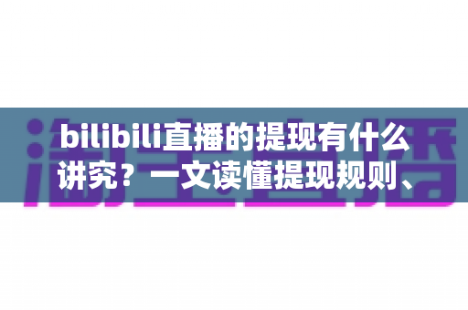 bilibili直播的提现有什么讲究？一文读懂提现规则、流程与避坑全指南