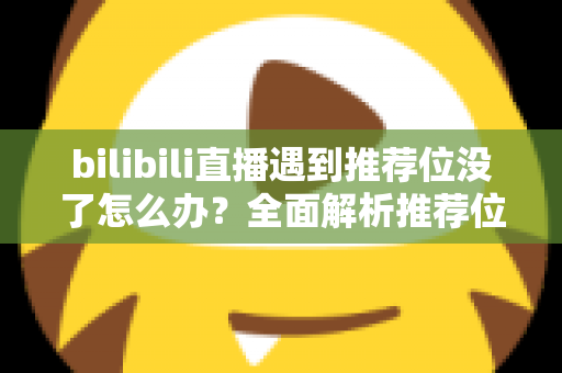 bilibili直播遇到推荐位没了怎么办?全面解析推荐位消失原因与快速恢复流量的实用指南 bilibili直播遇到推荐位没了怎么办?全面解析推荐位消失原因与快速恢复流量的实用指南