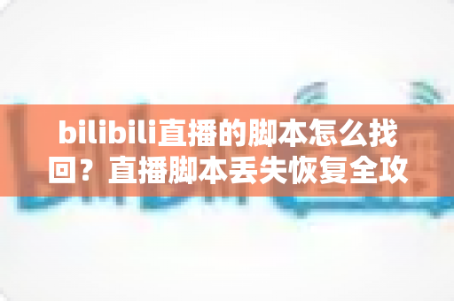 bilibili直播的脚本怎么找回?直播脚本丢失恢复全攻略与实用预防指南 bilibili直播的脚本怎么找回?直播脚本丢失恢复全攻略与实用预防指南